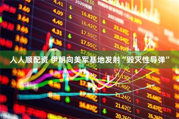 人人顺配资 伊朗向美军基地发射“毁灭性导弹”