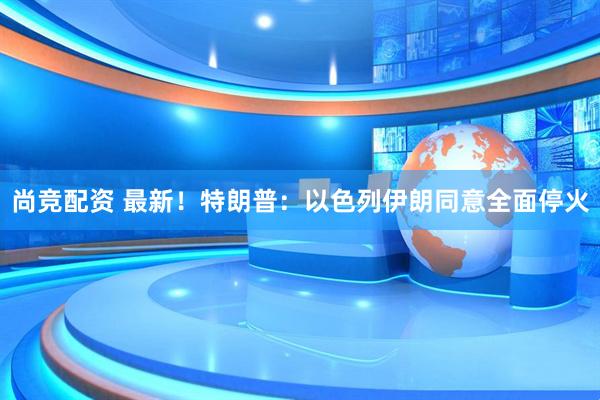 尚竞配资 最新！特朗普：以色列伊朗同意全面停火