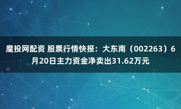 魔投网配资 股票行情快报：大东南（002263）6月20日主力资金净卖出31.62万元