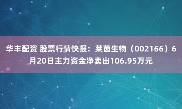 华丰配资 股票行情快报：莱茵生物（002166）6月20日主力资金净卖出106.95万元