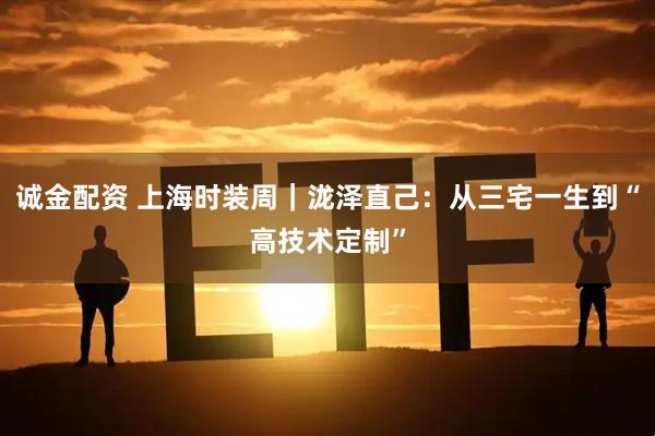 诚金配资 上海时装周｜泷泽直己：从三宅一生到“高技术定制”