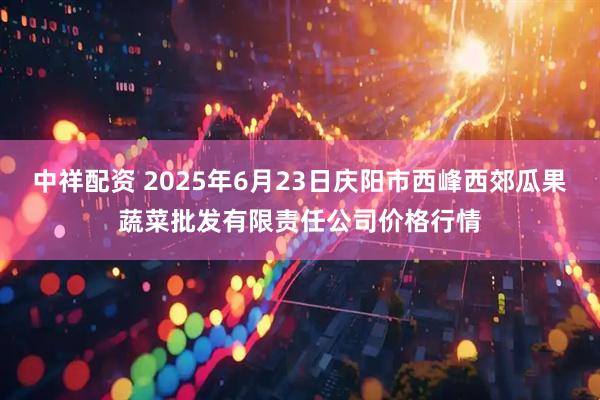 中祥配资 2025年6月23日庆阳市西峰西郊瓜果蔬菜批发有限责任公司价格行情