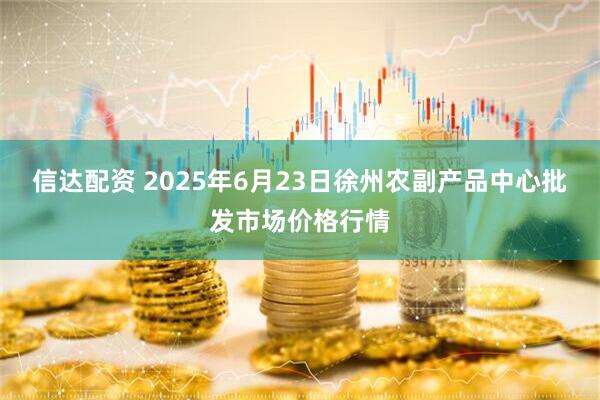 信达配资 2025年6月23日徐州农副产品中心批发市场价格行情