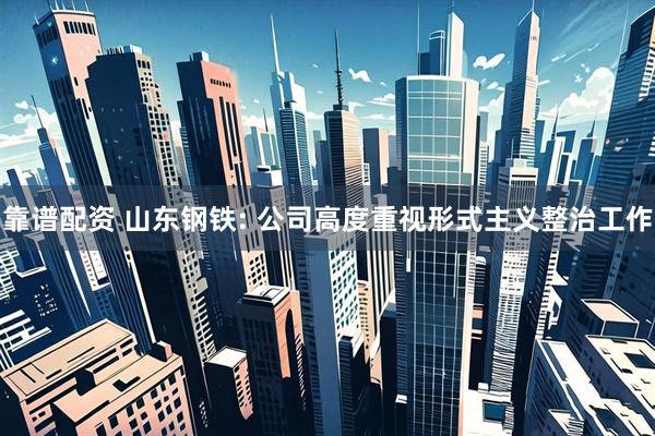 靠谱配资 山东钢铁: 公司高度重视形式主义整治工作