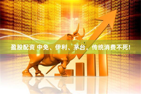 盈股配资 中免、伊利、茅台。传统消费不死!
