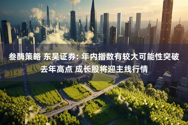 叁酶策略 东吴证券: 年内指数有较大可能性突破去年高点 成长股将迎主线行情