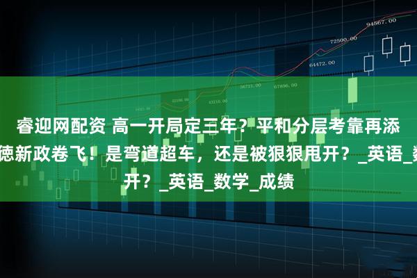 睿迎网配资 高一开局定三年？平和分层考靠再添科目，七徳新政卷飞！是弯道超车，还是被狠狠甩开？_英语_数学_成绩