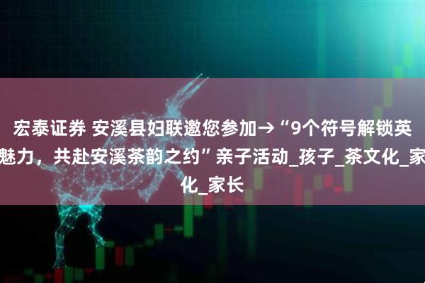 宏泰证券 安溪县妇联邀您参加→“9个符号解锁英语魅力，共赴安溪茶韵之约”亲子活动_孩子_茶文化_家长