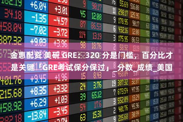 金惠配资 美研 GRE：320 分是门槛，百分比才是关键「GRE考试保分保过」_分数_成绩_美国