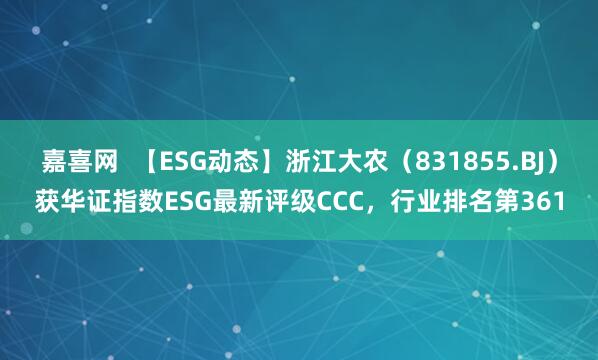 嘉喜网  【ESG动态】浙江大农（831855.BJ）获华证指数ESG最新评级CCC，行业排名第361