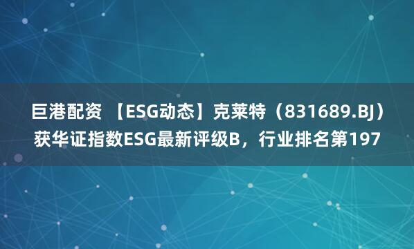 巨港配资 【ESG动态】克莱特（831689.BJ）获华证指数ESG最新评级B，行业排名第197