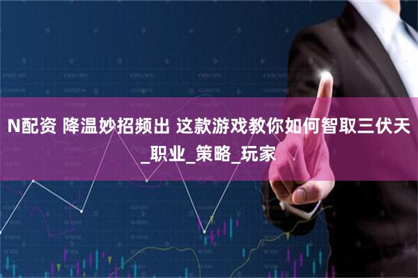 N配资 降温妙招频出 这款游戏教你如何智取三伏天_职业_策略_玩家