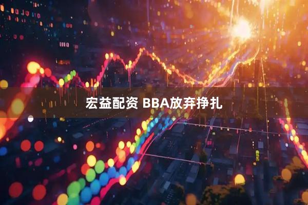 宏益配资 BBA放弃挣扎