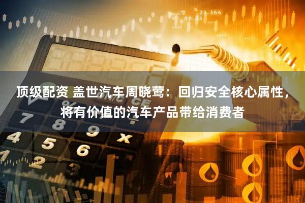 顶级配资 盖世汽车周晓莺：回归安全核心属性，将有价值的汽车产品带给消费者