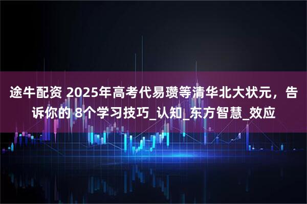 途牛配资 2025年高考代易瓒等清华北大状元，告诉你的 8个学习技巧_认知_东方智慧_效应