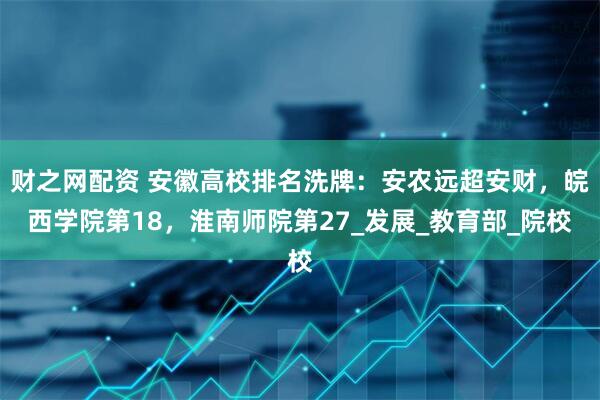 财之网配资 安徽高校排名洗牌：安农远超安财，皖西学院第18，淮南师院第27_发展_教育部_院校