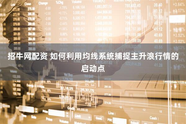 招牛网配资 如何利用均线系统捕捉主升浪行情的启动点