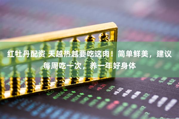 红牡丹配资 天越热越要吃这肉！简单鲜美，建议每周吃一次，养一年好身体