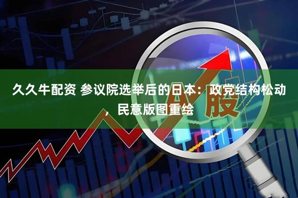久久牛配资 参议院选举后的日本：政党结构松动，民意版图重绘