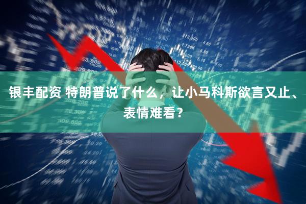 银丰配资 特朗普说了什么，让小马科斯欲言又止、表情难看？
