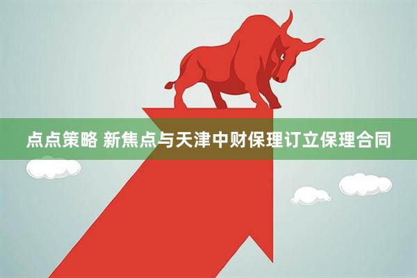 点点策略 新焦点与天津中财保理订立保理合同