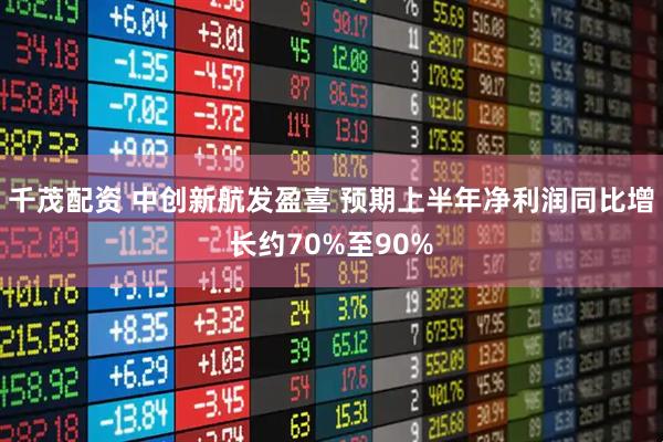 千茂配资 中创新航发盈喜 预期上半年净利润同比增长约70%至90%
