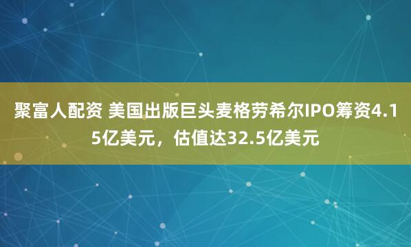 聚富人配资 美国出版巨头麦格劳希尔IPO筹资4.15亿美元，估值达32.5亿美元
