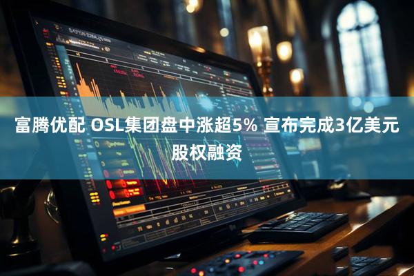 富腾优配 OSL集团盘中涨超5% 宣布完成3亿美元股权融资