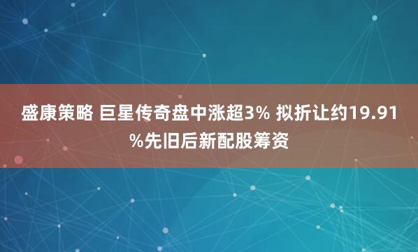 盛康策略 巨星传奇盘中涨超3% 拟折让约19.91%先旧后新配股筹资