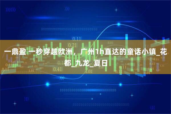 一鼎盈 一秒穿越欧洲，广州1h直达的童话小镇_花都_九龙_夏日