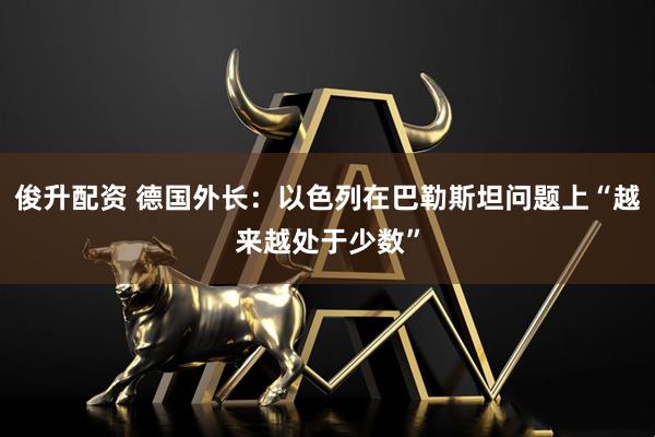 俊升配资 德国外长：以色列在巴勒斯坦问题上“越来越处于少数”