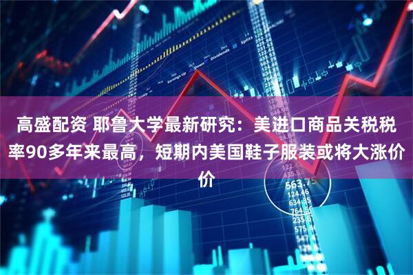 高盛配资 耶鲁大学最新研究：美进口商品关税税率90多年来最高，短期内美国鞋子服装或将大涨价