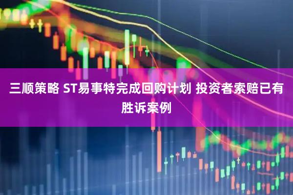 三顺策略 ST易事特完成回购计划 投资者索赔已有胜诉案例
