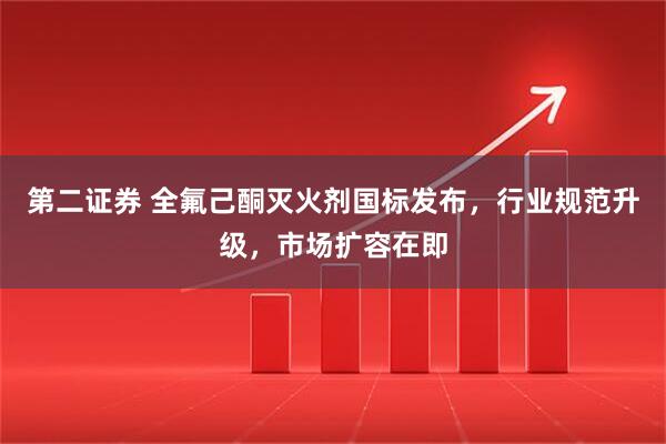 第二证券 全氟己酮灭火剂国标发布，行业规范升级，市场扩容在即