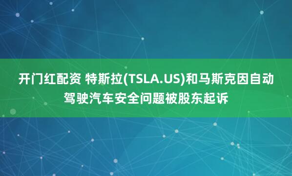 开门红配资 特斯拉(TSLA.US)和马斯克因自动驾驶汽车安全问题被股东起诉