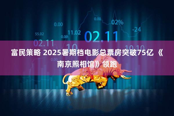 富民策略 2025暑期档电影总票房突破75亿 《南京照相馆》领跑