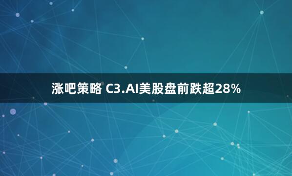 涨吧策略 C3.AI美股盘前跌超28%