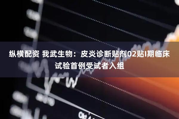 纵横配资 我武生物：皮炎诊断贴剂02贴I期临床试验首例受试者入组