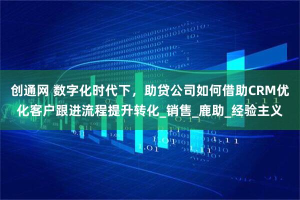创通网 数字化时代下，助贷公司如何借助CRM优化客户跟进流程提升转化_销售_鹿助_经验主义