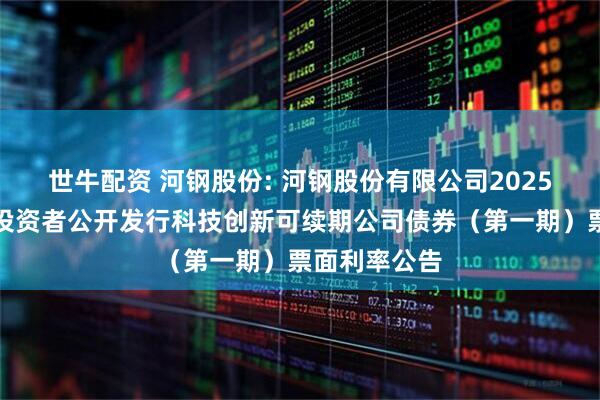 世牛配资 河钢股份: 河钢股份有限公司2025年面向专业投资者公开发行科技创新可续期公司债券(第一期)票面利率公告