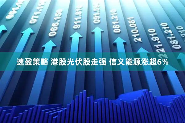 速盈策略 港股光伏股走强 信义能源涨超6%