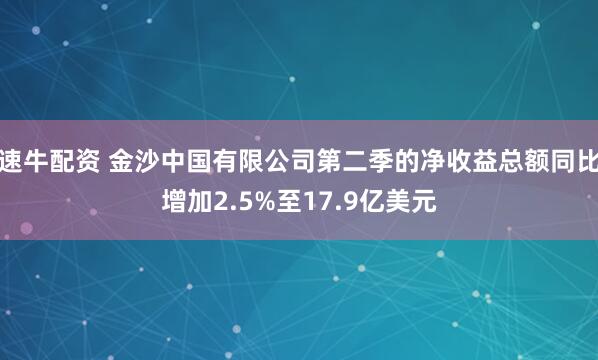 速牛配资 金沙中国有限公司第二季的净收益总额同比增加2.5%至17.9亿美元