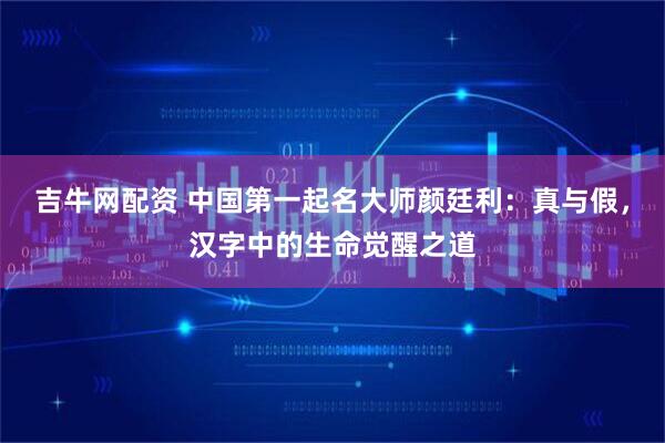 吉牛网配资 中国第一起名大师颜廷利：真与假，汉字中的生命觉醒之道