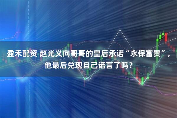 盈禾配资 赵光义向哥哥的皇后承诺“永保富贵”，他最后兑现自己诺言了吗？