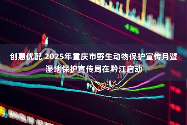 创惠优配 2025年重庆市野生动物保护宣传月暨湿地保护宣传周在黔江启动