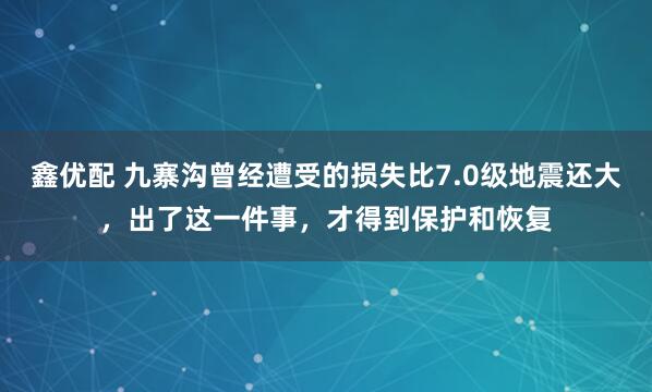 鑫优配 九寨沟曾经遭受的损失比7.0级地震还大，出了这一件事，才得到保护和恢复