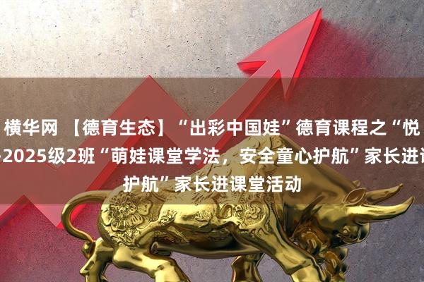 横华网 【德育生态】“出彩中国娃”德育课程之“悦成长”--2025级2班“萌娃课堂学法，安全童心护航”家长进课堂活动