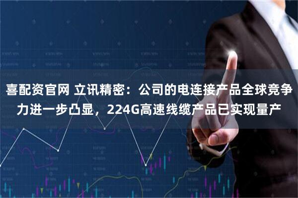 喜配资官网 立讯精密：公司的电连接产品全球竞争力进一步凸显，224G高速线缆产品已实现量产