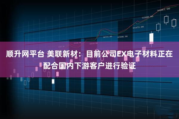 顺升网平台 美联新材：目前公司EX电子材料正在配合国内下游客户进行验证