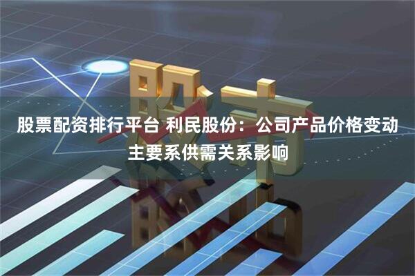 股票配资排行平台 利民股份：公司产品价格变动主要系供需关系影响